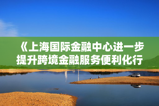 《上海国际金融中心进一步提升跨境金融服务便利化行动方案》：加大对国产商用飞机、新能源汽车、大型成套设备等重点出口企业的保险保障力度