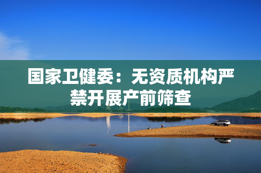 国家卫健委：无资质机构严禁开展产前筛查