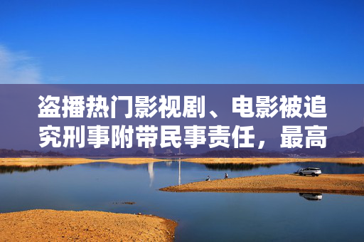 盗播热门影视剧、电影被追究刑事附带民事责任，最高法发声
