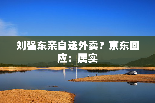 刘强东亲自送外卖？京东回应：属实