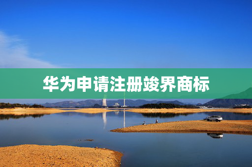 华为申请注册竣界商标