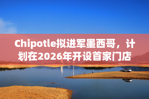 Chipotle拟进军墨西哥，计划在2026年开设首家门店
