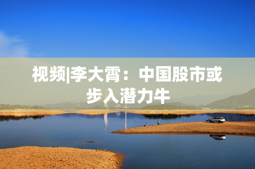 视频|李大霄：中国股市或步入潜力牛