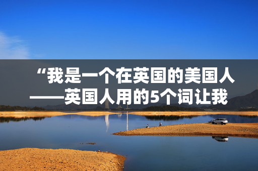 “我是一个在英国的美国人——英国人用的5个词让我很困惑”
