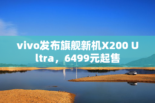 vivo发布旗舰新机X200 Ultra，6499元起售
