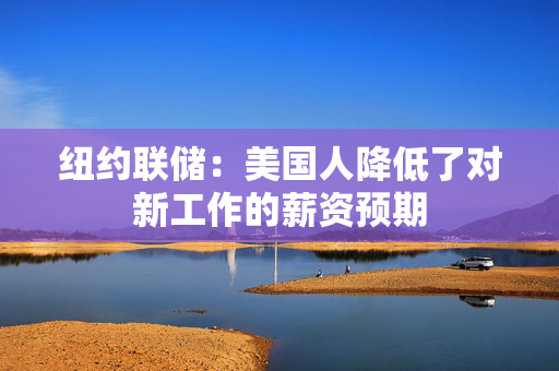 纽约联储：美国人降低了对新工作的薪资预期