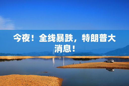 今夜！全线暴跌，特朗普大消息！