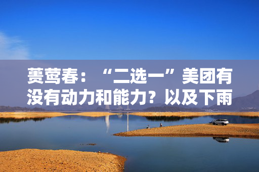 蒉莺春：“二选一”美团有没有动力和能力？以及下雨天打不到车是因为车少了吗？