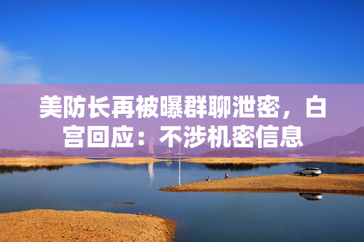 美防长再被曝群聊泄密，白宫回应：不涉机密信息