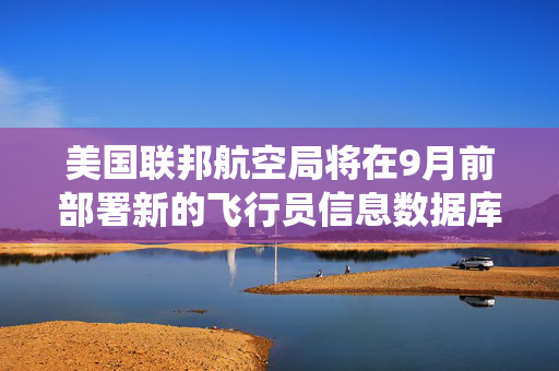 美国联邦航空局将在9月前部署新的飞行员信息数据库系统