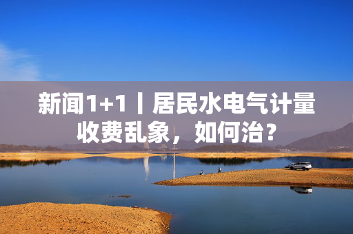 新闻1+1丨居民水电气计量收费乱象，如何治？