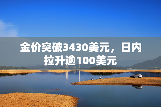 金价突破3430美元，日内拉升逾100美元