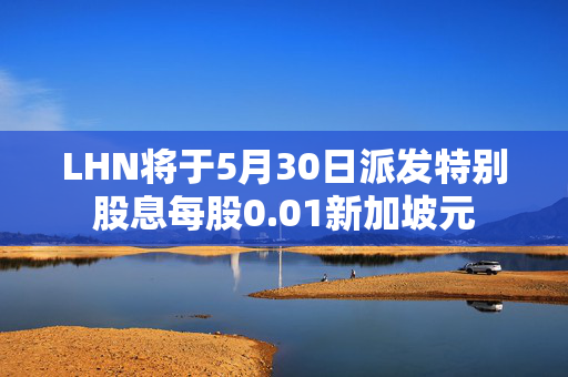 LHN将于5月30日派发特别股息每股0.01新加坡元