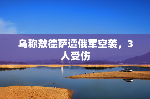 乌称敖德萨遭俄军空袭，3人受伤