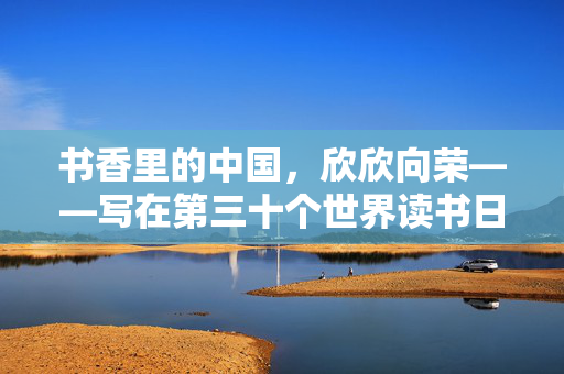 书香里的中国，欣欣向荣——写在第三十个世界读书日到来之际