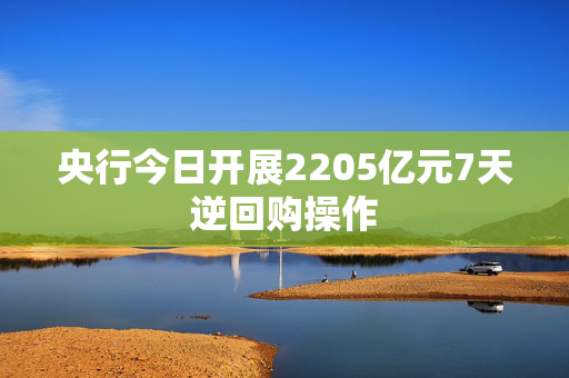 央行今日开展2205亿元7天逆回购操作