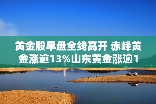黄金股早盘全线高开 赤峰黄金涨逾13%山东黄金涨逾11%