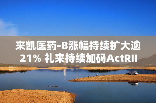 来凯医药-B涨幅持续扩大逾21% 礼来持续加码ActRII靶点