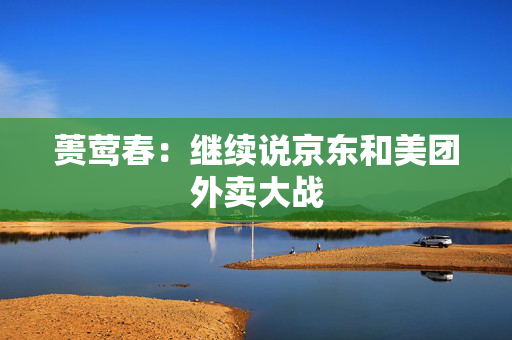 蒉莺春：继续说京东和美团外卖大战