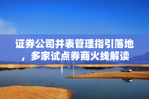 证券公司并表管理指引落地，多家试点券商火线解读