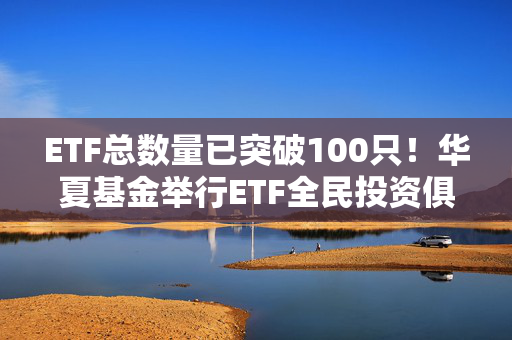 ETF总数量已突破100只！华夏基金举行ETF全民投资俱乐部春季见面会
