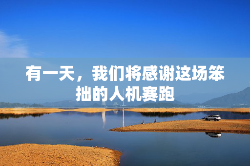 有一天，我们将感谢这场笨拙的人机赛跑