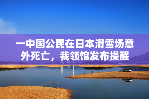一中国公民在日本滑雪场意外死亡，我领馆发布提醒
