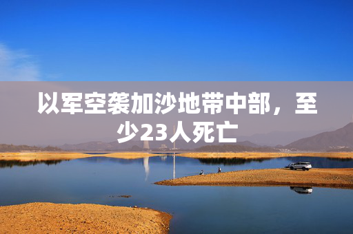 以军空袭加沙地带中部，至少23人死亡