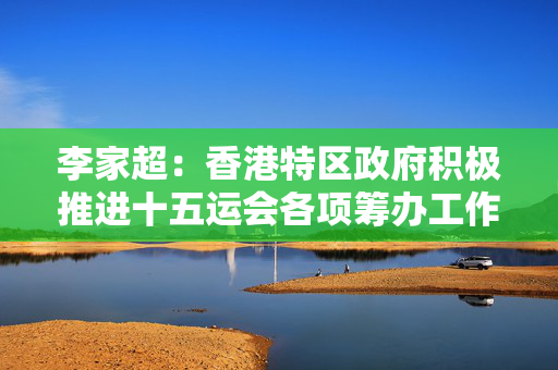 李家超：香港特区政府积极推进十五运会各项筹办工作