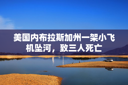 美国内布拉斯加州一架小飞机坠河，致三人死亡