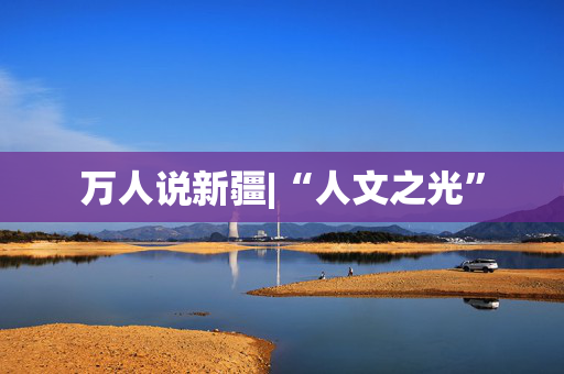 万人说新疆|“人文之光”