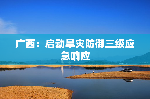 广西：启动旱灾防御三级应急响应