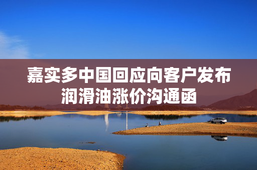 嘉实多中国回应向客户发布润滑油涨价沟通函