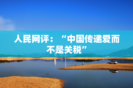 人民网评：“中国传递爱而不是关税”