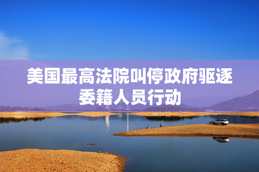 美国最高法院叫停政府驱逐委籍人员行动