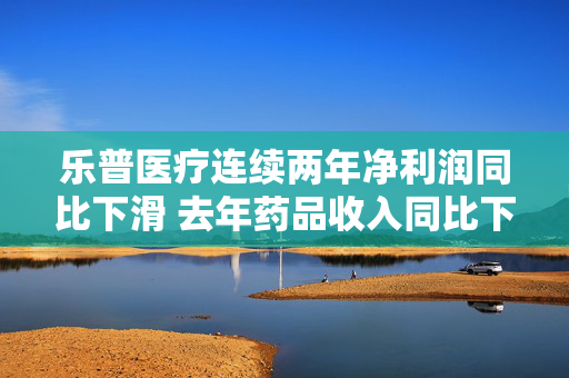乐普医疗连续两年净利润同比下滑 去年药品收入同比下滑42%