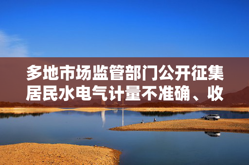 多地市场监管部门公开征集居民水电气计量不准确、收费不规范问题线索