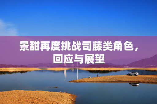 景甜再度挑战司藤类角色，回应与展望