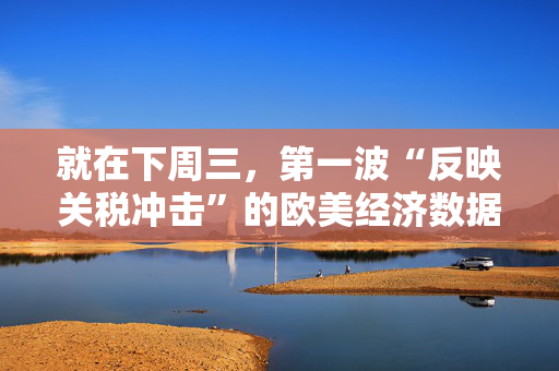 就在下周三，第一波“反映关税冲击”的欧美经济数据来了