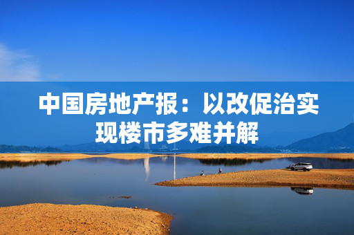 中国房地产报：以改促治实现楼市多难并解