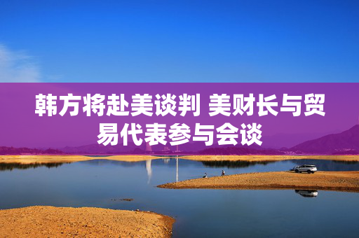 韩方将赴美谈判 美财长与贸易代表参与会谈