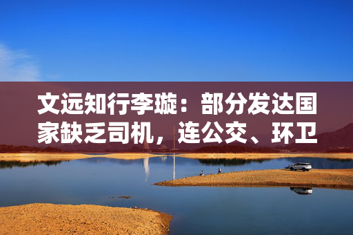 文远知行李璇：部分发达国家缺乏司机，连公交、环卫清扫的班次都减少了