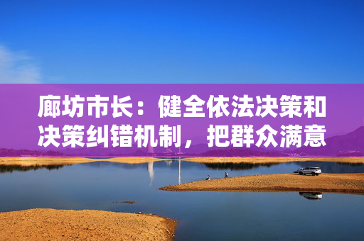 廊坊市长：健全依法决策和决策纠错机制，把群众满意作为工作准绳
