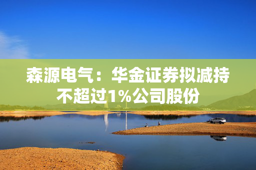 森源电气：华金证券拟减持不超过1%公司股份