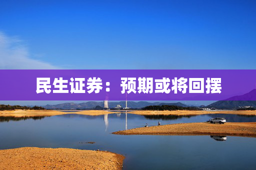 民生证券：预期或将回摆