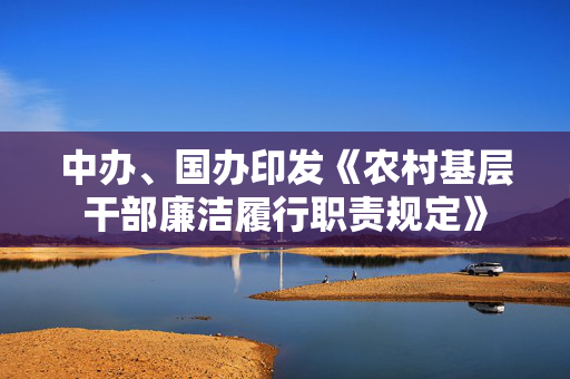 中办、国办印发《农村基层干部廉洁履行职责规定》