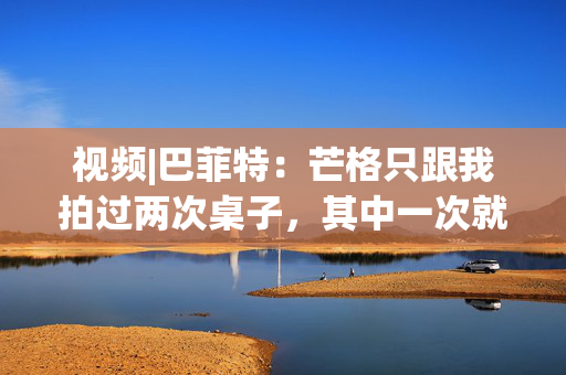 视频|巴菲特：芒格只跟我拍过两次桌子，其中一次就是因为比亚迪。