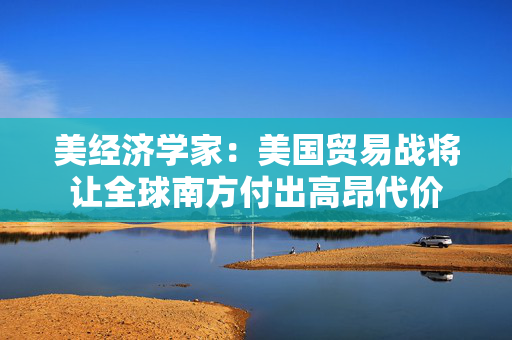 美经济学家：美国贸易战将让全球南方付出高昂代价