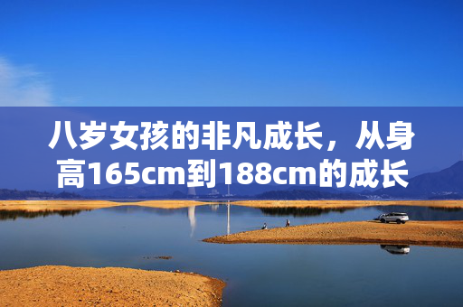 八岁女孩的非凡成长，从身高165cm到188cm的成长故事