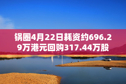 锅圈4月22日耗资约696.29万港元回购317.44万股